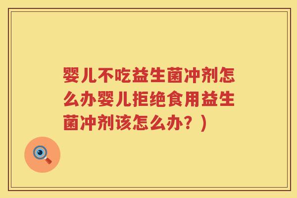 婴儿不吃益生菌冲剂怎么办婴儿拒绝食用益生菌冲剂该怎么办?) 婴儿不吃益生菌冲剂怎么办婴儿拒绝食用益生菌冲剂该怎么办?)