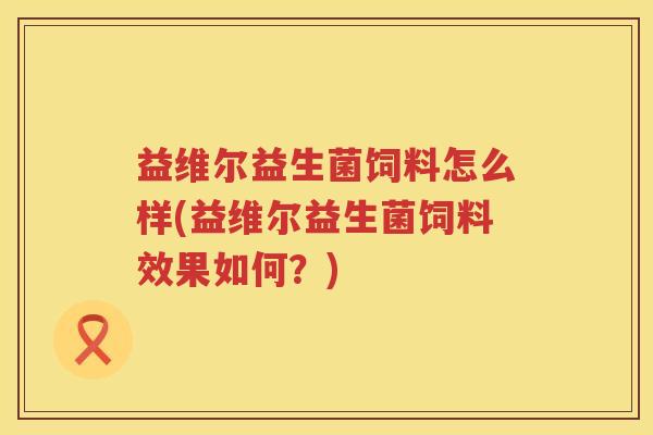 益维尔益生菌饲料怎么样(益维尔益生菌饲料效果如何?) 益维尔益生菌饲料怎么样(益维尔益生菌饲料效果如何?)