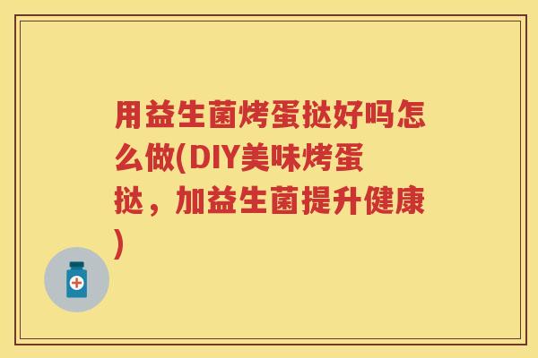 用益生菌烤蛋挞好吗怎么做(DIY美味烤蛋挞,加益生菌提升健康) 用益生菌烤蛋挞好吗怎么做(DIY美味烤蛋挞,加益生菌提升健康)