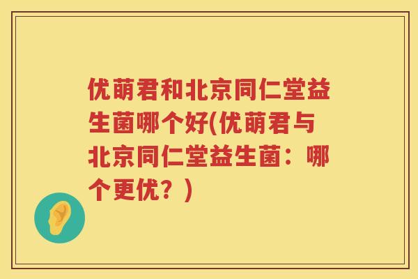 优萌君和北京同仁堂益生菌哪个好(优萌君与北京同仁堂益生菌:哪个更优?) 优萌君和北京同仁堂益生菌哪个好(优萌君与北京同仁堂益生菌:哪个更优?)