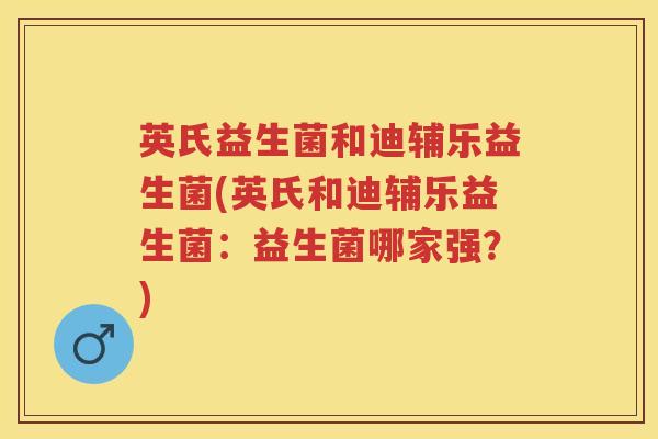 英氏益生菌和迪辅乐益生菌(英氏和迪辅乐益生菌:益生菌哪家强?) 英氏益生菌和迪辅乐益生菌(英氏和迪辅乐益生菌:益生菌哪家强?)