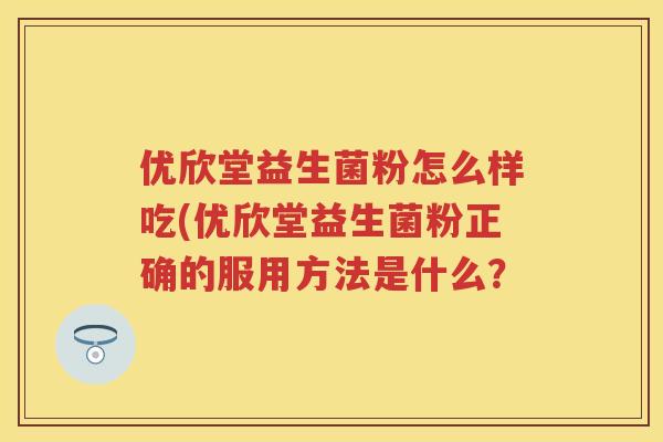 优欣堂益生菌粉怎么样吃(优欣堂益生菌粉正确的服用方法是什么？