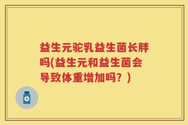 益生元驼乳益生菌长胖吗(益生元和益生菌会导致体重增加吗?) 益生元驼乳益生菌长胖吗(益生元和益生菌会导致体重增加吗?)