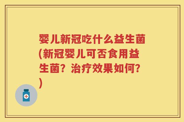 婴儿新冠吃什么益生菌(新冠婴儿可否食用益生菌?效果如何?) 婴儿新冠吃什么益生菌(新冠婴儿可否食用益生菌?效果如何?)