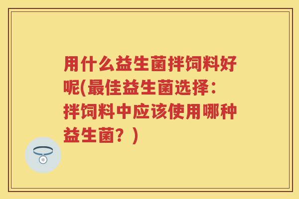 用什么益生菌拌饲料好呢(佳益生菌选择:拌饲料中应该使用哪种益生菌?) 用什么益生菌拌饲料好呢(佳益生菌选择:拌饲料中应该使用哪种益生菌?)