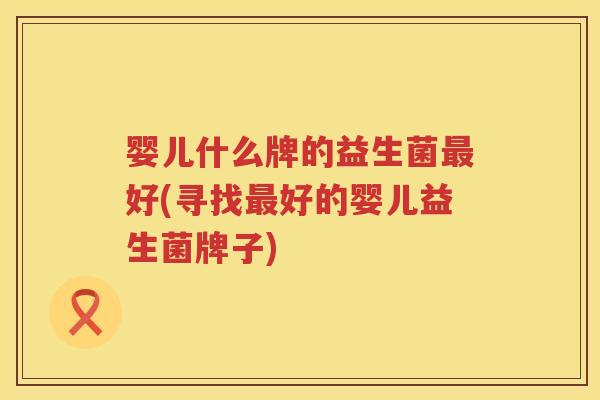 婴儿什么牌的益生菌好(寻找好的婴儿益生菌牌子) 婴儿什么牌的益生菌好(寻找好的婴儿益生菌牌子)