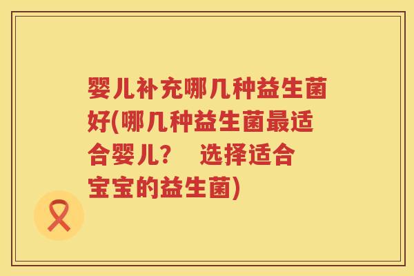 婴儿补充哪几种益生菌好(哪几种益生菌适合婴儿? 选择适合宝宝的益生菌) 婴儿补充哪几种益生菌好(哪几种益生菌适合婴儿? 选择适合宝宝的益生菌)