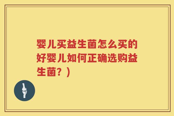 婴儿买益生菌怎么买的好婴儿如何正确选购益生菌?) 婴儿买益生菌怎么买的好婴儿如何正确选购益生菌?)