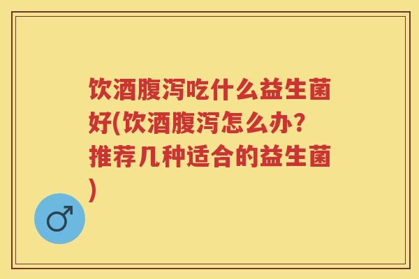 饮酒吃什么益生菌好(饮酒怎么办?推荐几种适合的益生菌) 饮酒吃什么益生菌好(饮酒怎么办?推荐几种适合的益生菌)