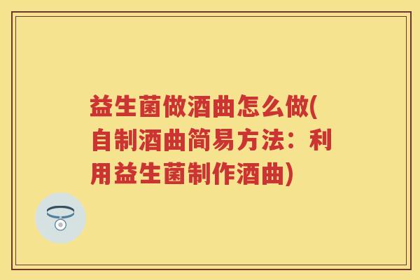 益生菌做酒曲怎么做(自制酒曲简易方法:利用益生菌制作酒曲) 益生菌做酒曲怎么做(自制酒曲简易方法:利用益生菌制作酒曲)