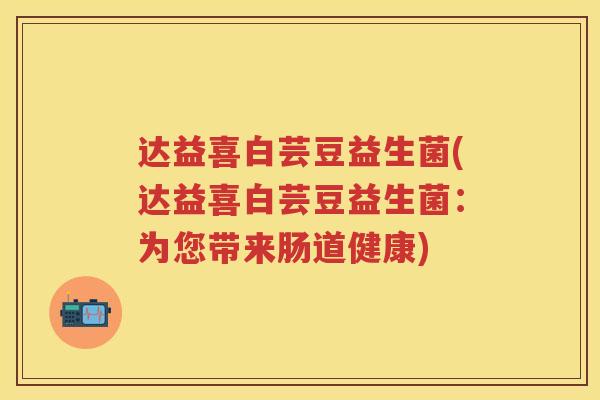 达益喜白芸豆益生菌(达益喜白芸豆益生菌:为您带来肠道健康) 达益喜白芸豆益生菌(达益喜白芸豆益生菌:为您带来肠道健康)