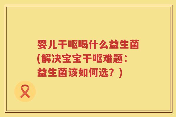 婴儿干呕喝什么益生菌(解决宝宝干呕难题:益生菌该如何选?) 婴儿干呕喝什么益生菌(解决宝宝干呕难题:益生菌该如何选?)