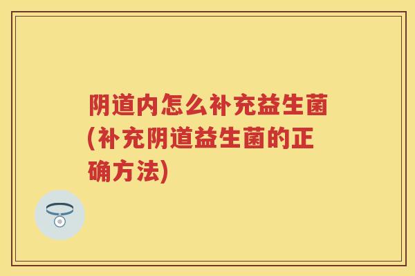 内怎么补充益生菌(补充益生菌的正确方法) 内怎么补充益生菌(补充益生菌的正确方法)
