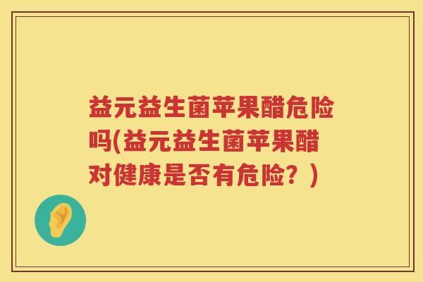 益元益生菌苹果醋危险吗(益元益生菌苹果醋对健康是否有危险?) 益元益生菌苹果醋危险吗(益元益生菌苹果醋对健康是否有危险?)