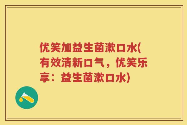 优笑加益生菌漱口水(有效清新口气，优笑乐享：益生菌漱口水)
