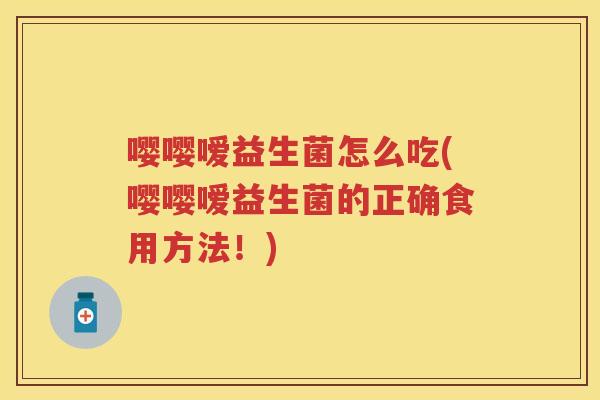 嘤嘤嗳益生菌怎么吃(嘤嘤嗳益生菌的正确食用方法!) 嘤嘤嗳益生菌怎么吃(嘤嘤嗳益生菌的正确食用方法!)