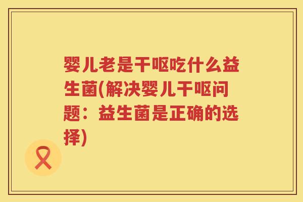 婴儿老是干呕吃什么益生菌(解决婴儿干呕问题:益生菌是正确的选择) 婴儿老是干呕吃什么益生菌(解决婴儿干呕问题:益生菌是正确的选择)