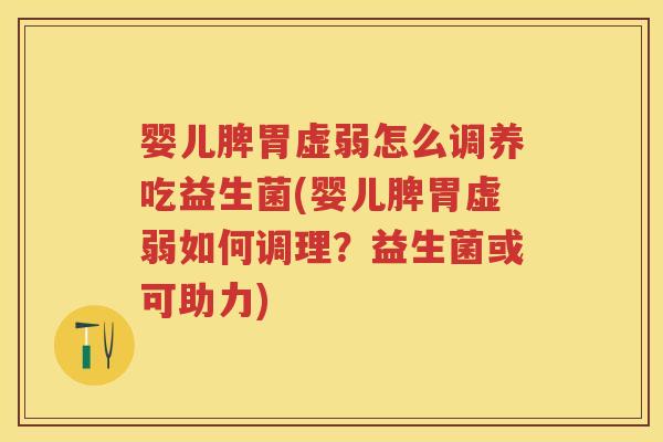 婴儿脾胃虚弱怎么调养吃益生菌(婴儿脾胃虚弱如何调理?益生菌或可助力) 婴儿脾胃虚弱怎么调养吃益生菌(婴儿脾胃虚弱如何调理?益生菌或可助力)