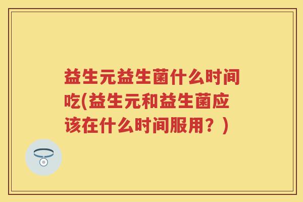 益生元益生菌什么时间吃(益生元和益生菌应该在什么时间服用?) 益生元益生菌什么时间吃(益生元和益生菌应该在什么时间服用?)