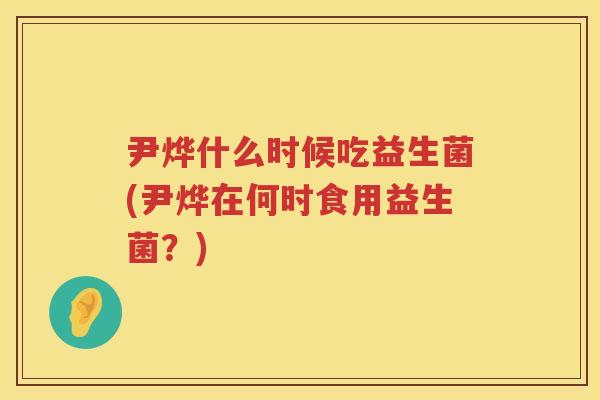 尹烨什么时候吃益生菌(尹烨在何时食用益生菌?) 尹烨什么时候吃益生菌(尹烨在何时食用益生菌?)