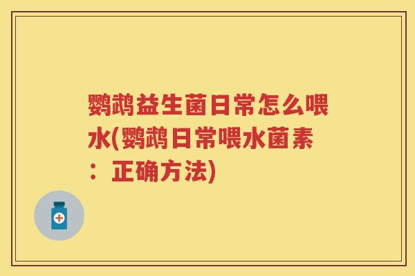 鹦鹉益生菌日常怎么喂水(鹦鹉日常喂水菌素：正确方法)