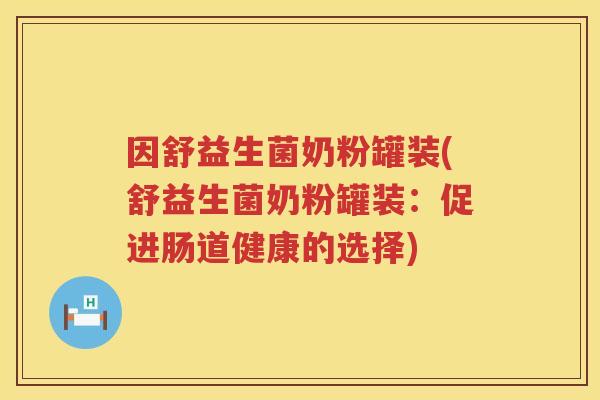 因舒益生菌奶粉罐装(舒益生菌奶粉罐装：促进肠道健康的选择)