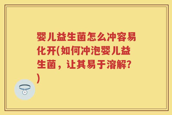 婴儿益生菌怎么冲容易化开(如何冲泡婴儿益生菌,让其易于溶解?) 婴儿益生菌怎么冲容易化开(如何冲泡婴儿益生菌,让其易于溶解?)