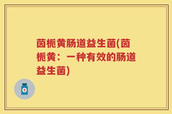 茵栀黄肠道益生菌(茵栀黄:一种有效的肠道益生菌) 茵栀黄肠道益生菌(茵栀黄:一种有效的肠道益生菌)