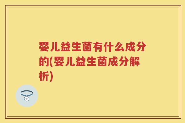 婴儿益生菌有什么成分的(婴儿益生菌成分解析) 婴儿益生菌有什么成分的(婴儿益生菌成分解析)