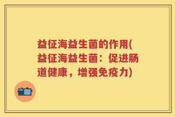 益征海益生菌的作用(益征海益生菌：促进肠道健康，增强力)