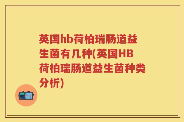 英国hb荷柏瑞肠道益生菌有几种(英国HB荷柏瑞肠道益生菌种类分析)