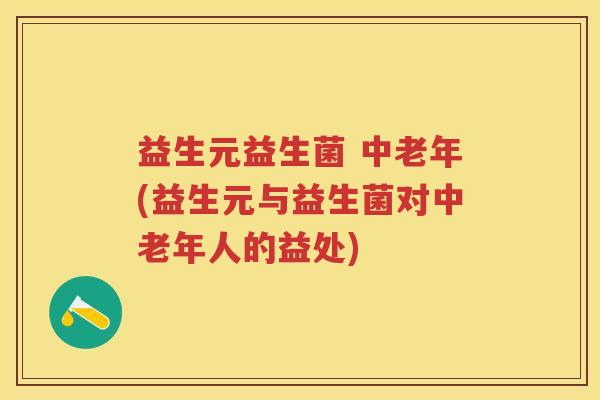 益生元益生菌 中老年(益生元与益生菌对中老年人的益处) 益生元益生菌 中老年(益生元与益生菌对中老年人的益处)