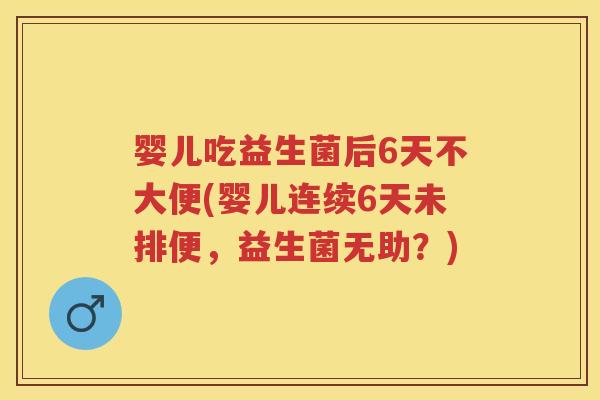 婴儿吃益生菌后6天不大便(婴儿连续6天未排便，益生菌无助？)