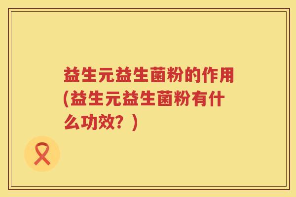 益生元益生菌粉的作用(益生元益生菌粉有什么功效?) 益生元益生菌粉的作用(益生元益生菌粉有什么功效?)