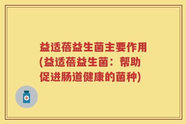 益适蓓益生菌主要作用(益适蓓益生菌:帮助促进肠道健康的菌种) 益适蓓益生菌主要作用(益适蓓益生菌:帮助促进肠道健康的菌种)