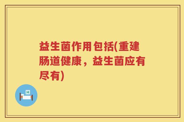 益生菌作用包括(重建肠道健康,益生菌应有尽有) 益生菌作用包括(重建肠道健康,益生菌应有尽有)