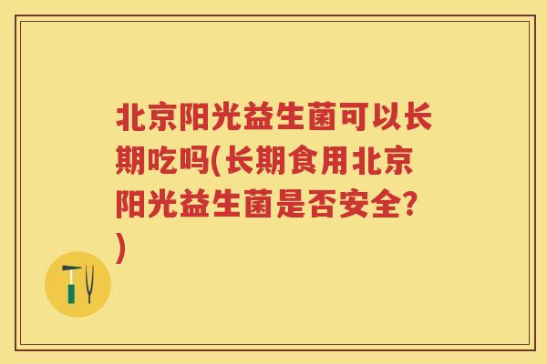 北京阳光益生菌可以长期吃吗(长期食用北京阳光益生菌是否安全?) 北京阳光益生菌可以长期吃吗(长期食用北京阳光益生菌是否安全?)