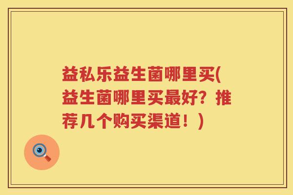 益私乐益生菌哪里买(益生菌哪里买好？推荐几个购买渠道！)