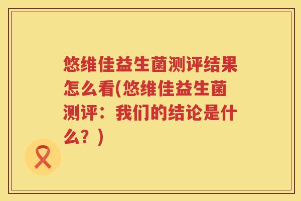 悠维佳益生菌测评结果怎么看(悠维佳益生菌测评：我们的结论是什么？)