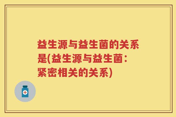 益生源与益生菌的关系是(益生源与益生菌:紧密相关的关系) 益生源与益生菌的关系是(益生源与益生菌:紧密相关的关系)