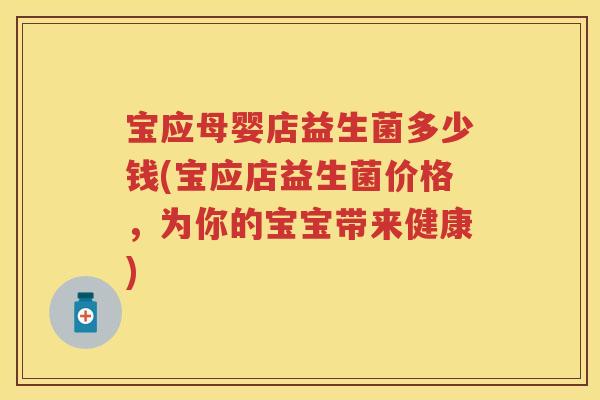 宝应母婴店益生菌多少钱(宝应店益生菌价格,为你的宝宝带来健康) 宝应母婴店益生菌多少钱(宝应店益生菌价格,为你的宝宝带来健康)