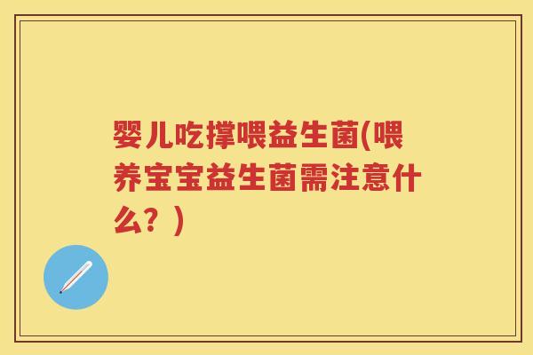 婴儿吃撑喂益生菌(喂养宝宝益生菌需注意什么?) 婴儿吃撑喂益生菌(喂养宝宝益生菌需注意什么?)