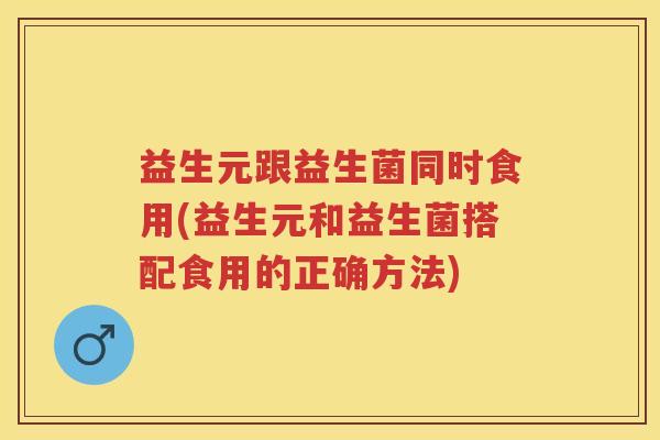 益生元跟益生菌同时食用(益生元和益生菌搭配食用的正确方法)