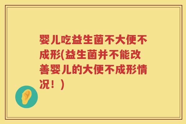 婴儿吃益生菌不大便不成形(益生菌并不能改善婴儿的大便不成形情况!) 婴儿吃益生菌不大便不成形(益生菌并不能改善婴儿的大便不成形情况!)