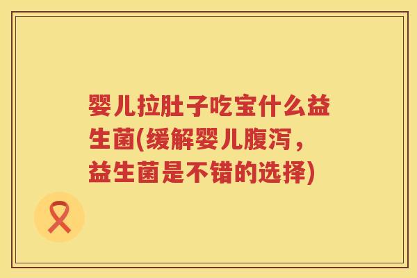 婴儿拉肚子吃宝什么益生菌(缓解婴儿,益生菌是不错的选择) 婴儿拉肚子吃宝什么益生菌(缓解婴儿,益生菌是不错的选择)