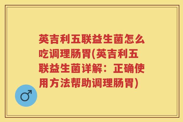 英吉利五联益生菌怎么吃调理肠胃(英吉利五联益生菌详解:正确使用方法帮助调理肠胃) 英吉利五联益生菌怎么吃调理肠胃(英吉利五联益生菌详解:正确使用方法帮助调理肠胃)
