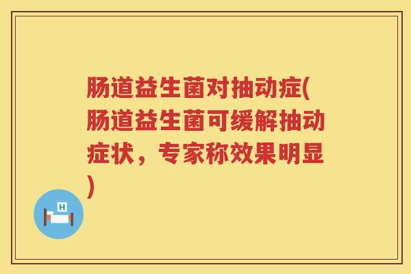 肠道益生菌对抽动症(肠道益生菌可缓解抽动症状,专家称效果明显) 肠道益生菌对抽动症(肠道益生菌可缓解抽动症状,专家称效果明显)