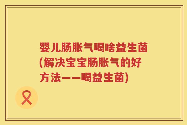 婴儿肠喝啥益生菌(解决宝宝肠的好方法——喝益生菌) 婴儿肠喝啥益生菌(解决宝宝肠的好方法——喝益生菌)