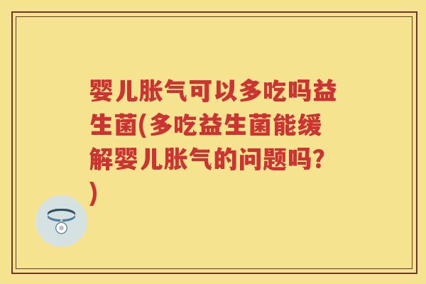 婴儿可以多吃吗益生菌(多吃益生菌能缓解婴儿的问题吗?) 婴儿可以多吃吗益生菌(多吃益生菌能缓解婴儿的问题吗?)