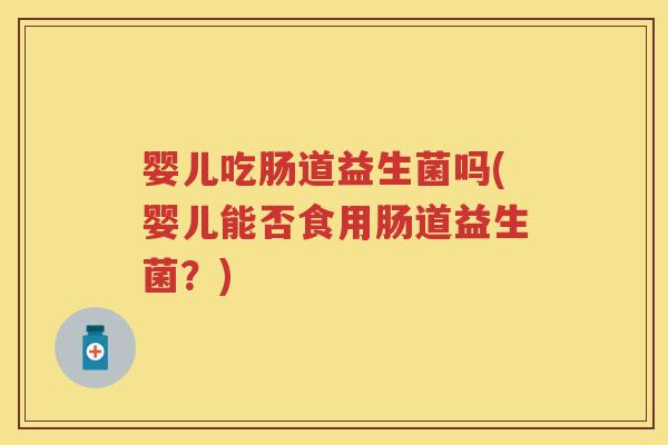 婴儿吃肠道益生菌吗(婴儿能否食用肠道益生菌?) 婴儿吃肠道益生菌吗(婴儿能否食用肠道益生菌?)